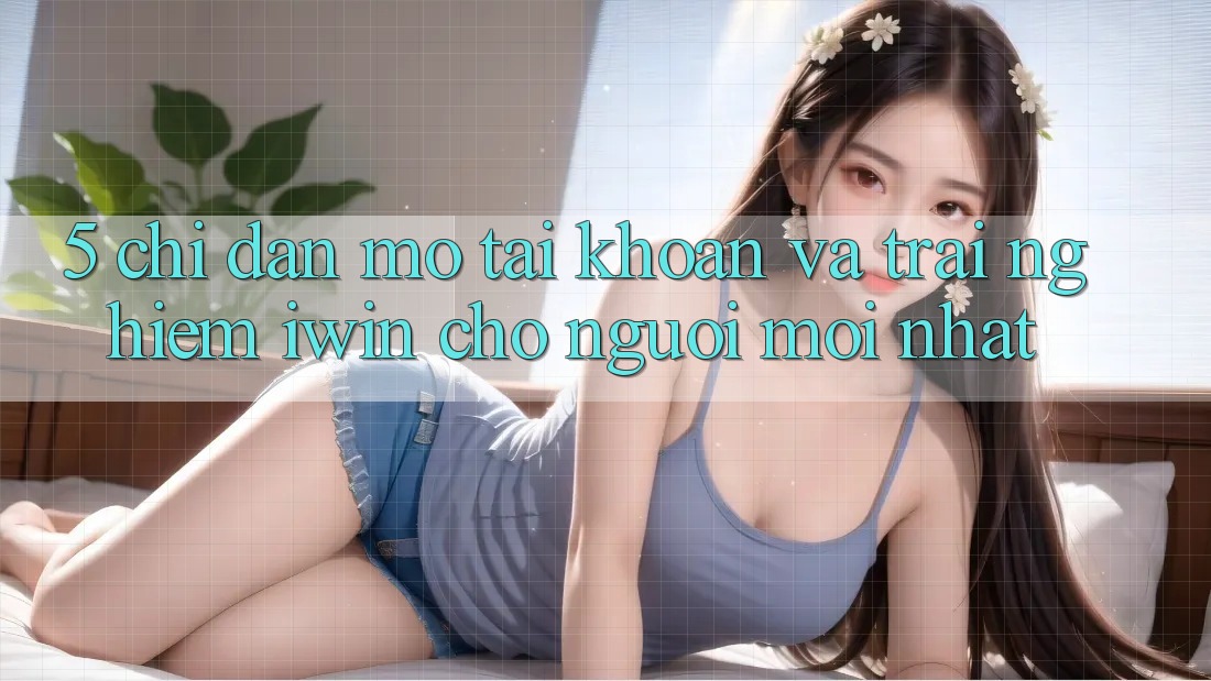 5. Chỉ dẫn Mở tài khoản Và Trải Nghiệm iwin Cho Người Mới nhất