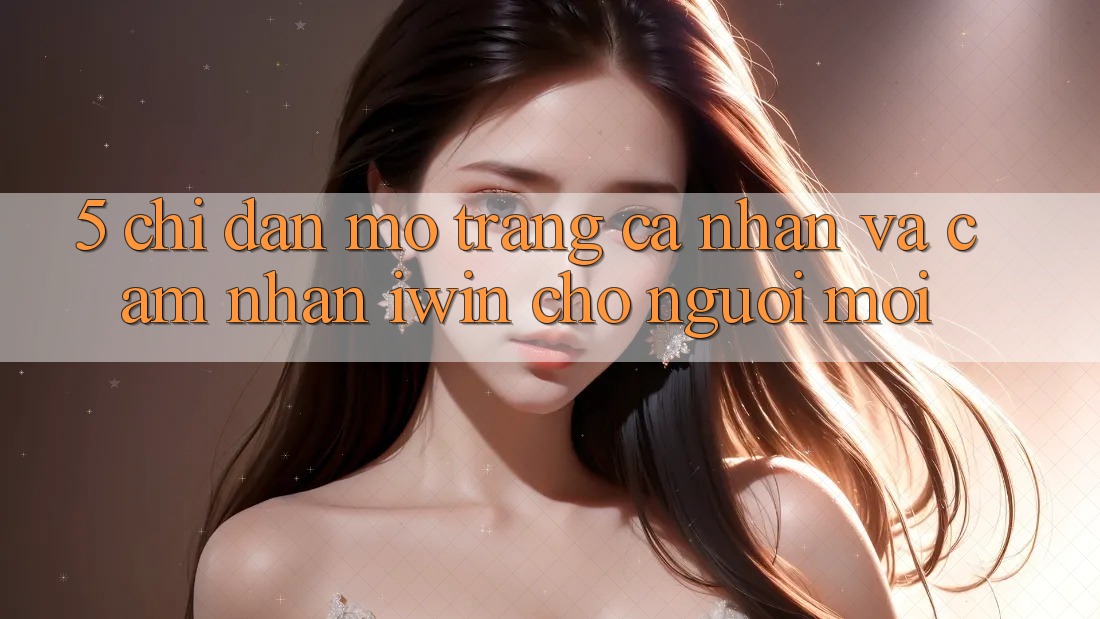 5. Chỉ dẫn Mở trang cá nhân Và Cảm nhận iwin Cho Người Mới 5. Chỉ dẫn Mở trang cá nhân Và Cảm nhận iwin Cho Người Mới