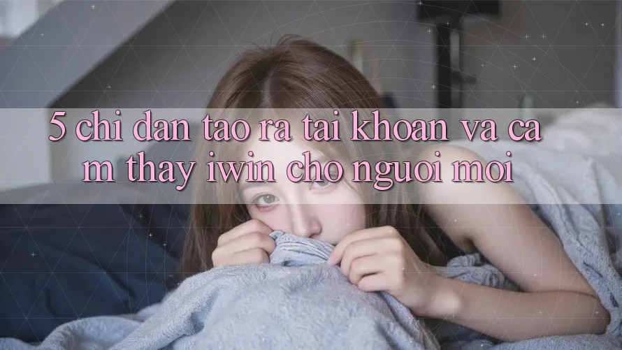 5. Chỉ dẫn Tạo ra tài khoản Và Cảm thấy iwin Cho Người Mới 5. Chỉ dẫn Tạo ra tài khoản Và Cảm thấy iwin Cho Người Mới