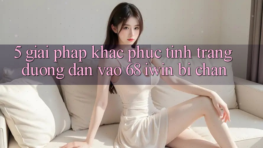 5. Giải pháp khắc phục tình trạng đường dẫn vào 68 iwin bị chặn 5. Giải pháp khắc phục tình trạng đường dẫn vào 68 iwin bị chặn