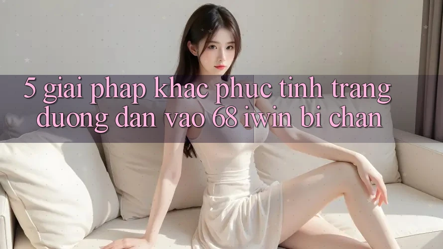 5. Giải pháp khắc phục tình trạng đường dẫn vào 68 iwin bị chặn