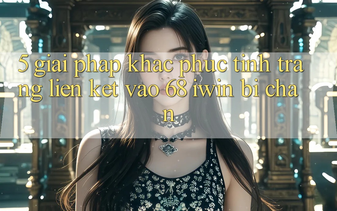 5. Giải pháp khắc phục tình trạng liên kết vào 68 iwin bị chặn 5. Giải pháp khắc phục tình trạng liên kết vào 68 iwin bị chặn