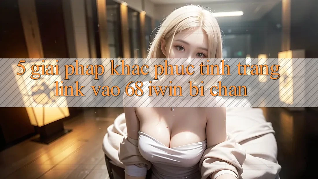 5. Giải pháp khắc phục tình trạng link vào 68 iwin bị chặn 5. Giải pháp khắc phục tình trạng link vào 68 iwin bị chặn