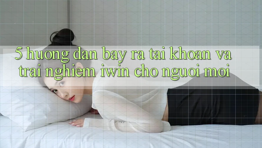 5. Hướng Dẫn Bày ra tài khoản Và Trải Nghiệm iwin Cho Người Mới