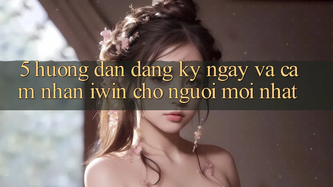5. Hướng Dẫn Đăng ký ngay Và Cảm nhận iwin Cho Người Mới nhất 5. Hướng Dẫn Đăng ký ngay Và Cảm nhận iwin Cho Người Mới nhất