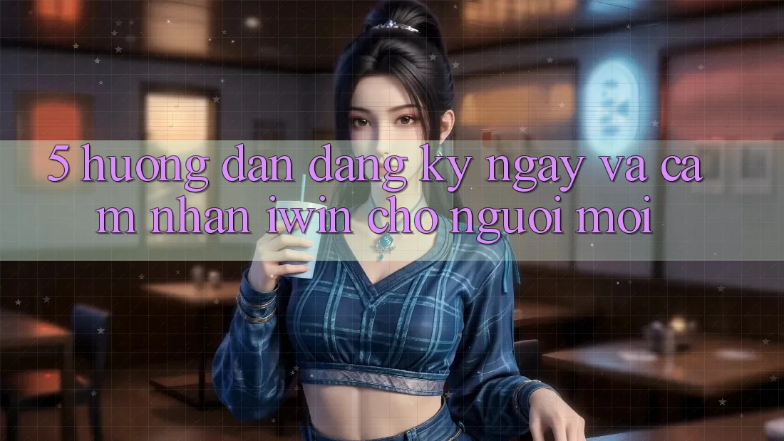 5. Hướng Dẫn Đăng ký ngay Và Cảm nhận iwin Cho Người Mới 5. Hướng Dẫn Đăng ký ngay Và Cảm nhận iwin Cho Người Mới