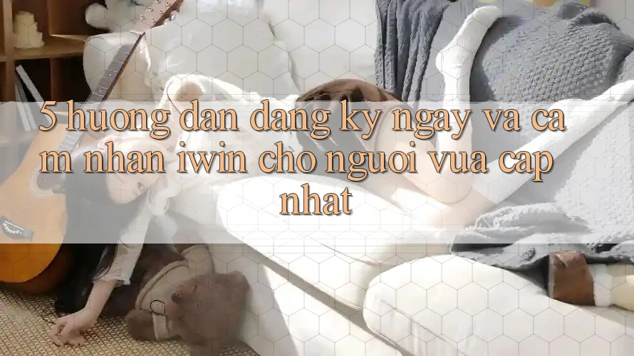 5. Hướng Dẫn Đăng ký ngay Và Cảm nhận iwin Cho Người Vừa cập nhật 5. Hướng Dẫn Đăng ký ngay Và Cảm nhận iwin Cho Người Vừa cập nhật