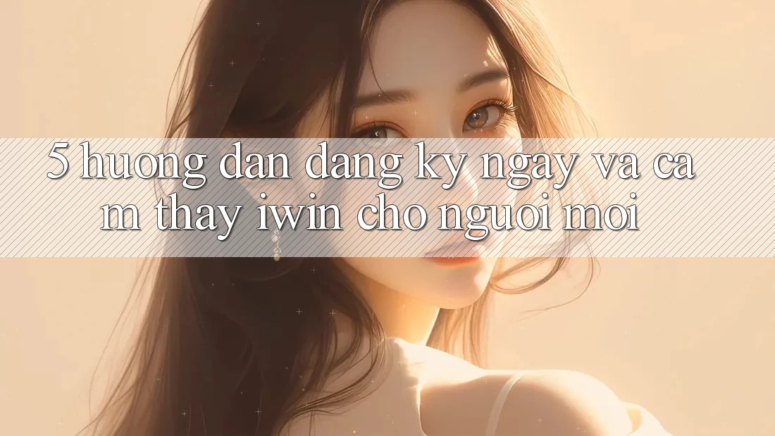 5. Hướng Dẫn Đăng ký ngay Và Cảm thấy iwin Cho Người Mới 5. Hướng Dẫn Đăng ký ngay Và Cảm thấy iwin Cho Người Mới