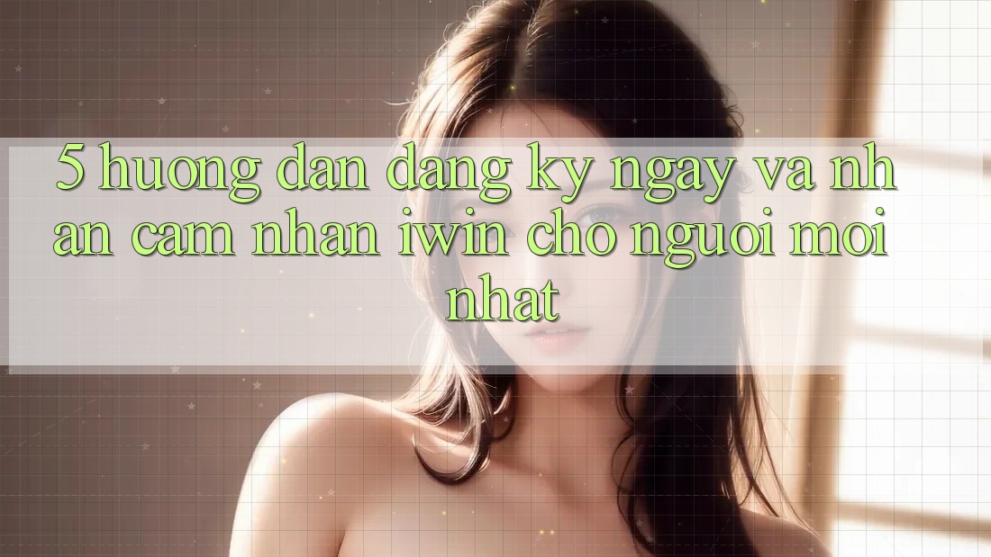 5. Hướng dẫn Đăng ký ngay Và Nhận cảm nhận iwin Cho Người Mới nhất 5. Hướng dẫn Đăng ký ngay Và Nhận cảm nhận iwin Cho Người Mới nhất