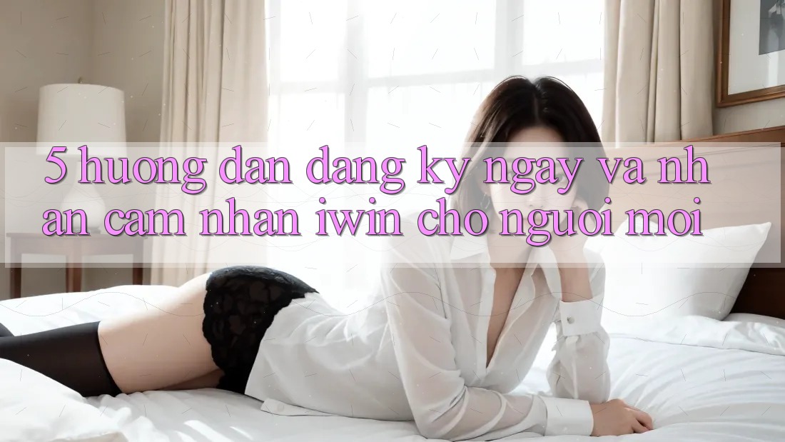 5. Hướng dẫn Đăng ký ngay Và Nhận cảm nhận iwin Cho Người Mới 5. Hướng dẫn Đăng ký ngay Và Nhận cảm nhận iwin Cho Người Mới