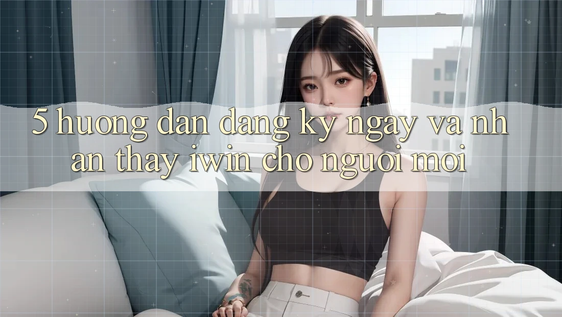 5. Hướng Dẫn Đăng ký ngay Và Nhận thấy iwin Cho Người Mới
