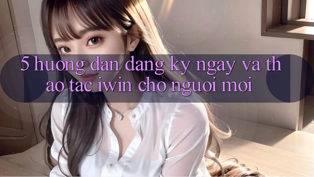 5. Hướng Dẫn Đăng ký ngay Và Thao tác iwin Cho Người Mới 5. Hướng Dẫn Đăng ký ngay Và Thao tác iwin Cho Người Mới
