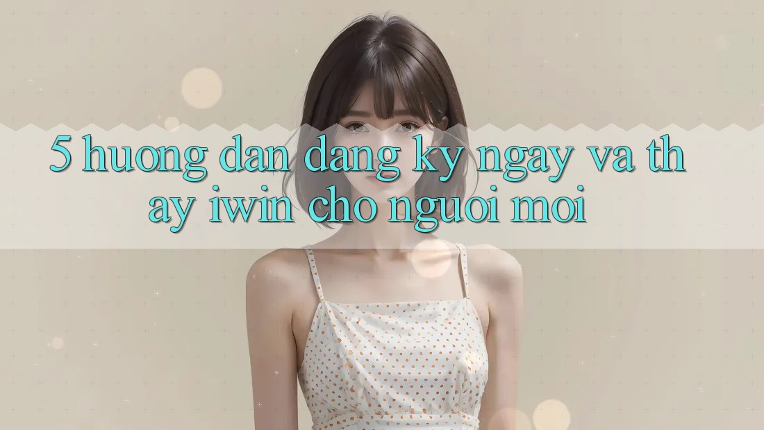 5. Hướng Dẫn Đăng ký ngay Và Thấy iwin Cho Người Mới