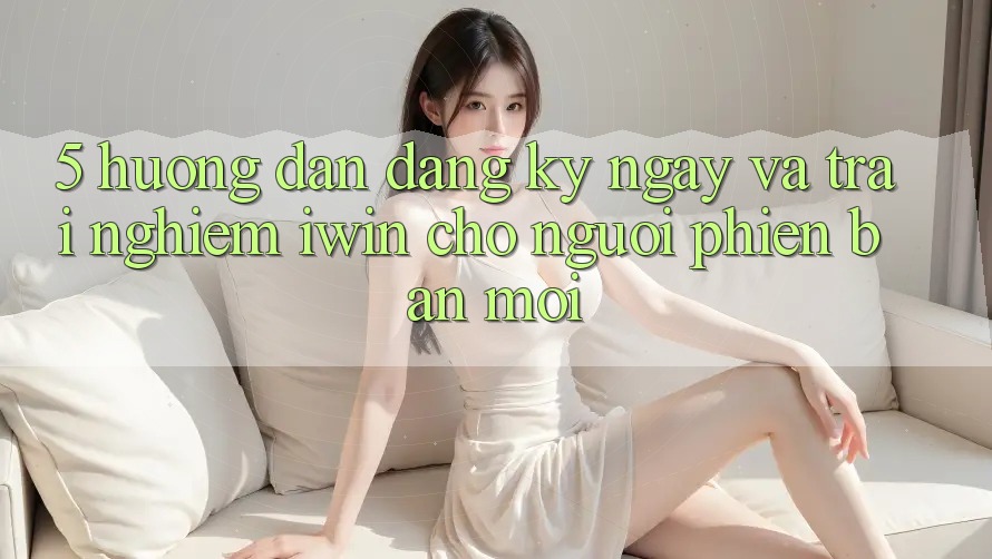5. Hướng Dẫn Đăng ký ngay Và Trải Nghiệm iwin Cho Người Phiên bản mới 5. Hướng Dẫn Đăng ký ngay Và Trải Nghiệm iwin Cho Người Phiên bản mới