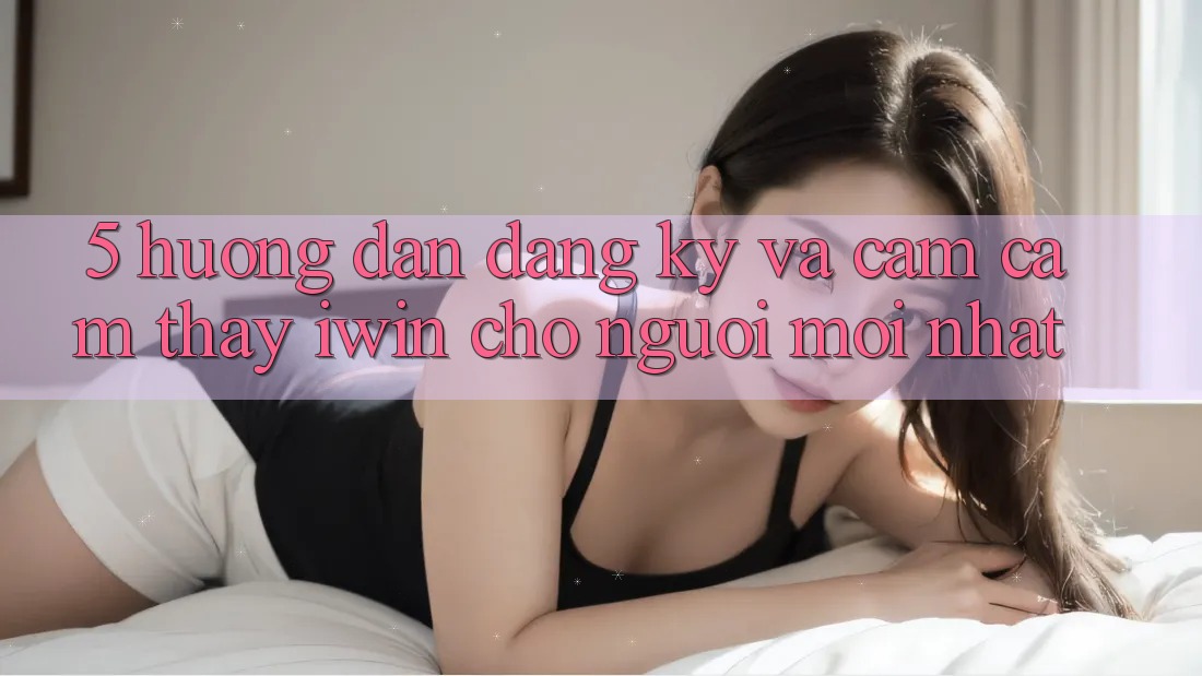 5. Hướng Dẫn Đăng Ký Và Cảm cảm thấy iwin Cho Người Mới nhất 5. Hướng Dẫn Đăng Ký Và Cảm cảm thấy iwin Cho Người Mới nhất