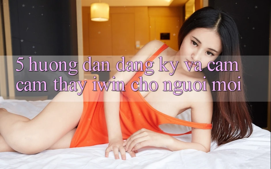 5. Hướng Dẫn Đăng Ký Và Cảm cảm thấy iwin Cho Người Mới 5. Hướng Dẫn Đăng Ký Và Cảm cảm thấy iwin Cho Người Mới