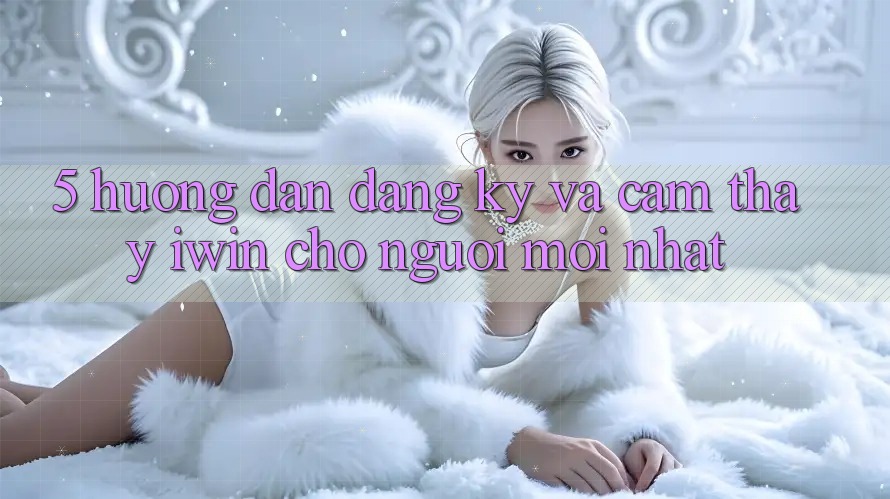 5. Hướng Dẫn Đăng Ký Và Cảm thấy iwin Cho Người Mới nhất 5. Hướng Dẫn Đăng Ký Và Cảm thấy iwin Cho Người Mới nhất