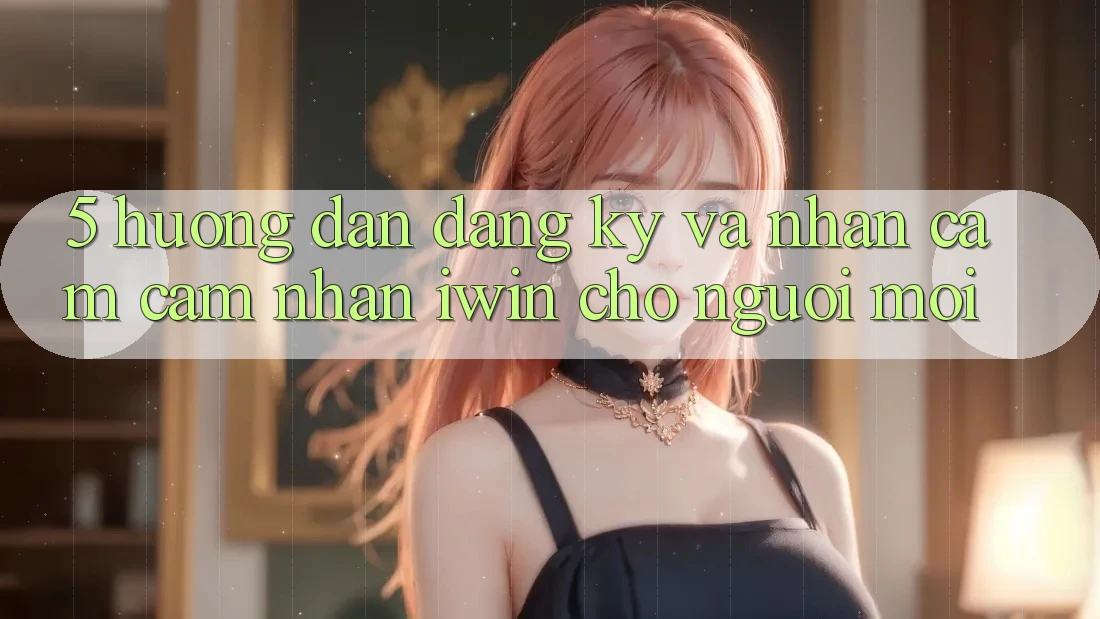 5. Hướng Dẫn Đăng Ký Và Nhận cảm cảm nhận iwin Cho Người Mới