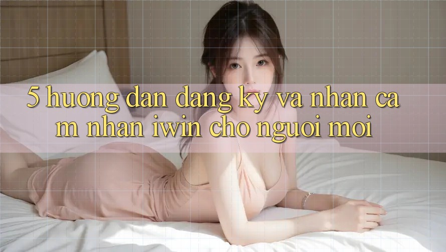 5. Hướng Dẫn Đăng Ký Và Nhận cảm nhận iwin Cho Người Mới 5. Hướng Dẫn Đăng Ký Và Nhận cảm nhận iwin Cho Người Mới