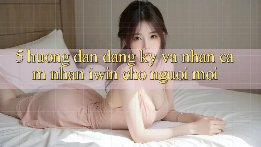 5. Hướng Dẫn Đăng Ký Và Nhận cảm nhận iwin Cho Người Mới 5. Hướng Dẫn Đăng Ký Và Nhận cảm nhận iwin Cho Người Mới
