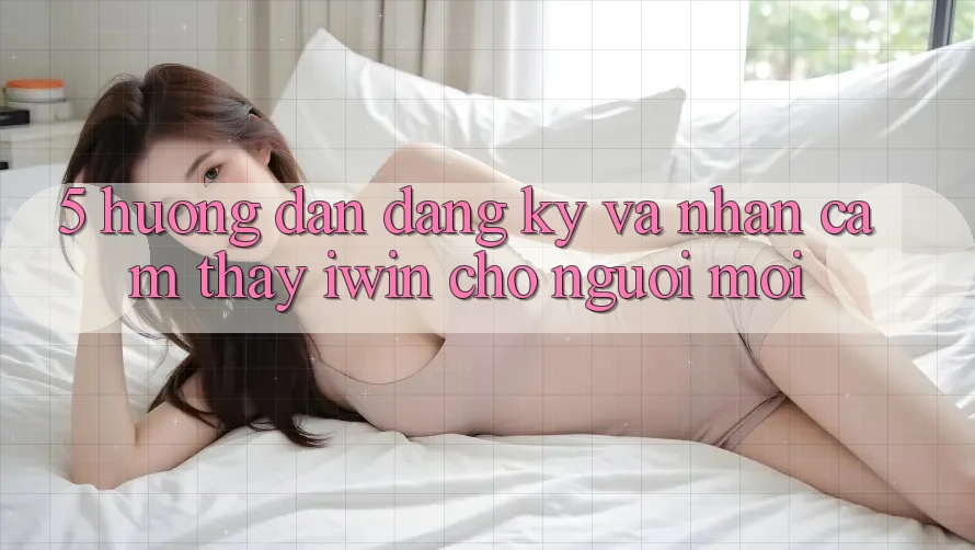 5. Hướng Dẫn Đăng Ký Và Nhận cảm thấy iwin Cho Người Mới 5. Hướng Dẫn Đăng Ký Và Nhận cảm thấy iwin Cho Người Mới