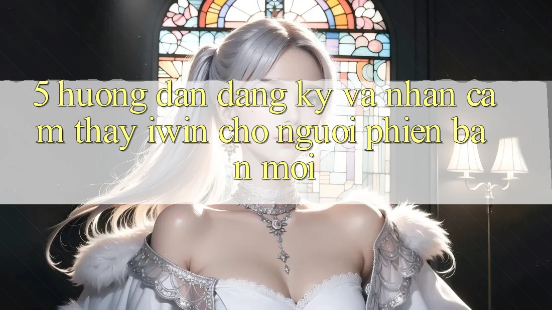 5. Hướng Dẫn Đăng Ký Và Nhận cảm thấy iwin Cho Người Phiên bản mới