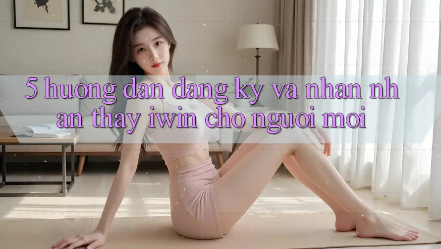 5. Hướng Dẫn Đăng Ký Và Nhận nhận thấy iwin Cho Người Mới 5. Hướng Dẫn Đăng Ký Và Nhận nhận thấy iwin Cho Người Mới