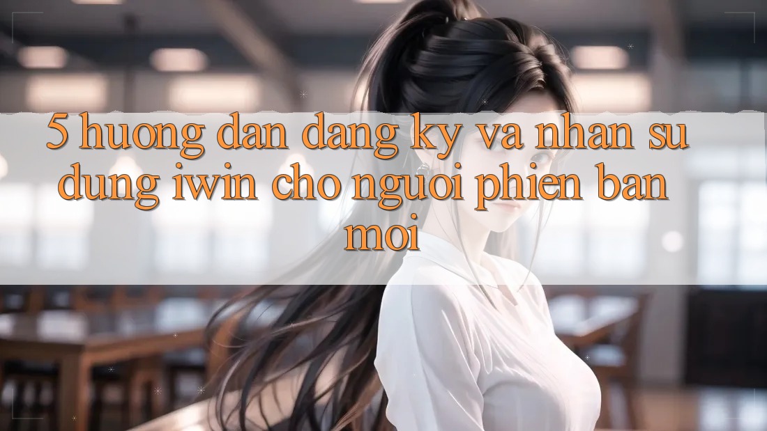 5. Hướng dẫn Đăng Ký Và Nhận sử dụng iwin Cho Người Phiên bản mới 5. Hướng dẫn Đăng Ký Và Nhận sử dụng iwin Cho Người Phiên bản mới