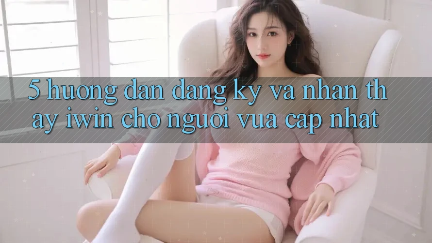 5. Hướng Dẫn Đăng Ký Và Nhận thấy iwin Cho Người Vừa cập nhật