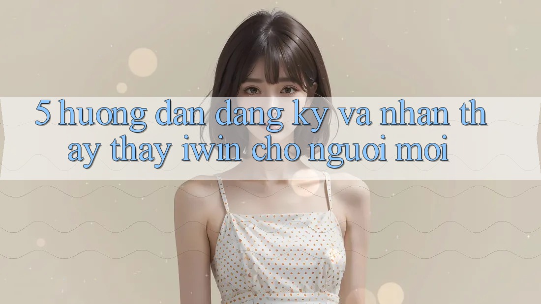 5. Hướng Dẫn Đăng Ký Và Nhận thấy thấy iwin Cho Người Mới 5. Hướng Dẫn Đăng Ký Và Nhận thấy thấy iwin Cho Người Mới