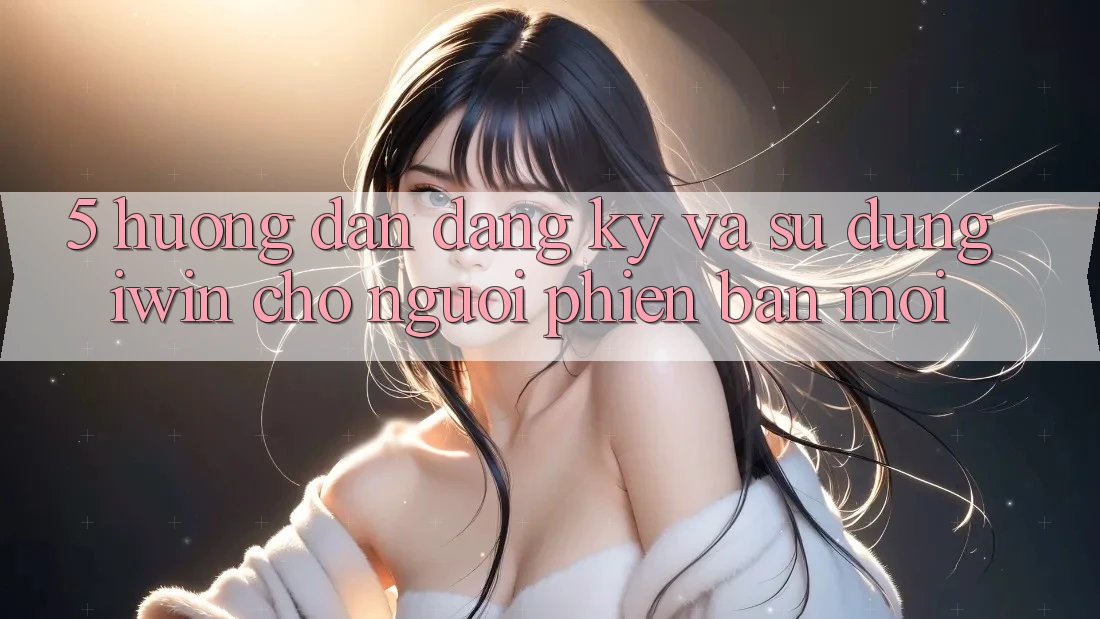 5. Hướng dẫn Đăng Ký Và Sử dụng iwin Cho Người Phiên bản mới 5. Hướng dẫn Đăng Ký Và Sử dụng iwin Cho Người Phiên bản mới