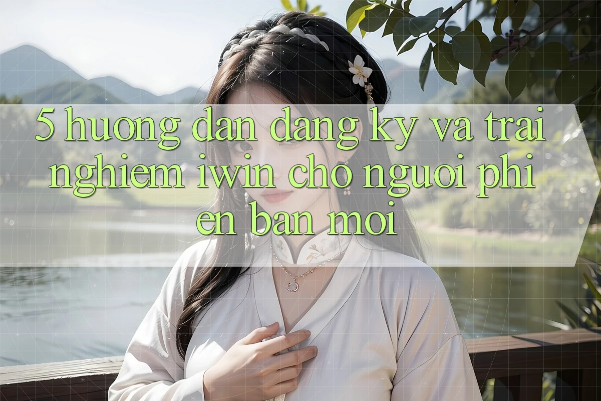 5. Hướng Dẫn Đăng Ký Và Trải Nghiệm iwin Cho Người Phiên bản mới