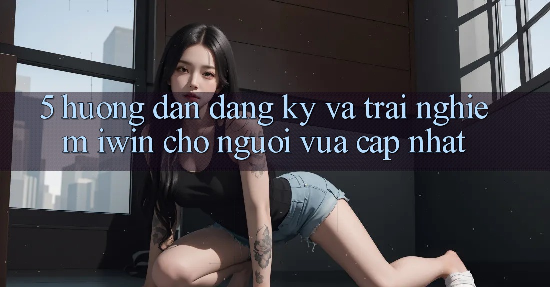 5. Hướng dẫn Đăng Ký Và Trải Nghiệm iwin Cho Người Vừa cập nhật 5. Hướng dẫn Đăng Ký Và Trải Nghiệm iwin Cho Người Vừa cập nhật