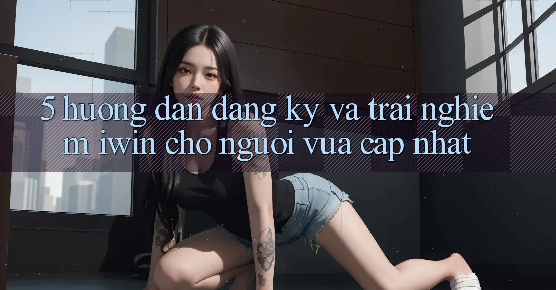 5. Hướng dẫn Đăng Ký Và Trải Nghiệm iwin Cho Người Vừa cập nhật 5. Hướng dẫn Đăng Ký Và Trải Nghiệm iwin Cho Người Vừa cập nhật