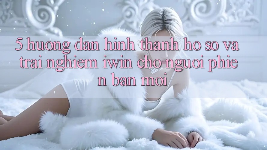 5. Hướng Dẫn Hình thành hồ sơ Và Trải Nghiệm iwin Cho Người Phiên bản mới 5. Hướng Dẫn Hình thành hồ sơ Và Trải Nghiệm iwin Cho Người Phiên bản mới