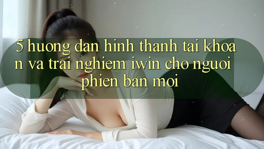 5. Hướng Dẫn Hình thành tài khoản Và Trải nghiệm iwin Cho Người Phiên bản mới 5. Hướng Dẫn Hình thành tài khoản Và Trải nghiệm iwin Cho Người Phiên bản mới