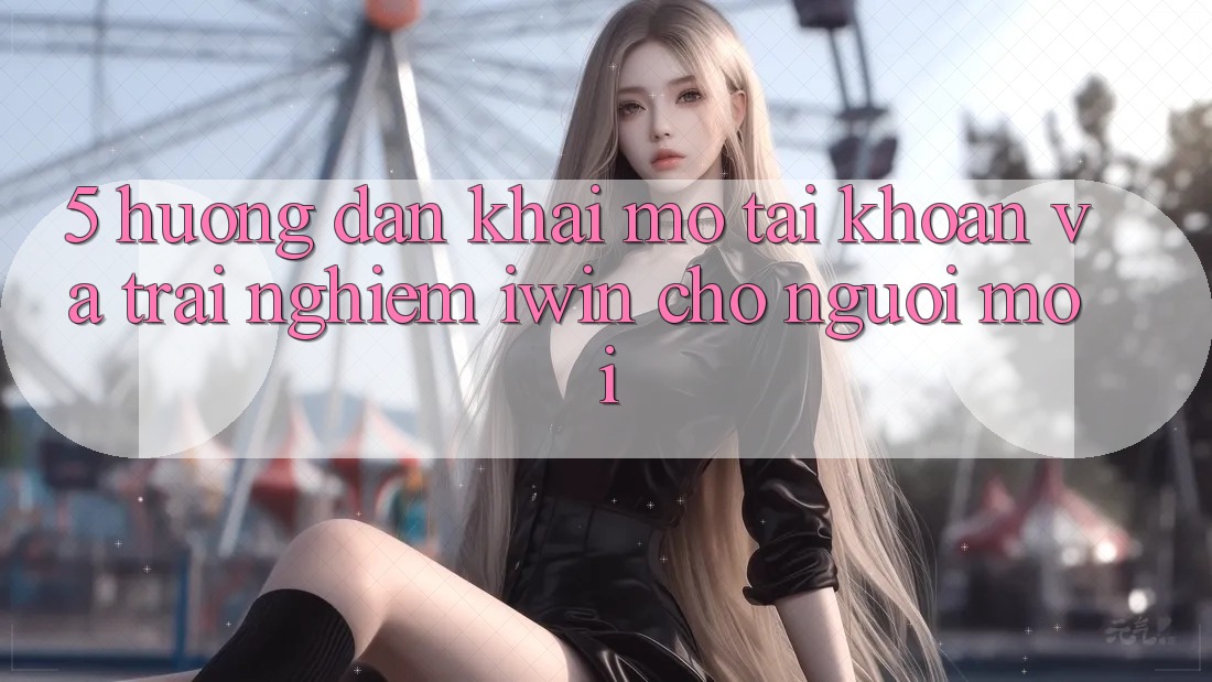5. Hướng Dẫn Khai mở tài khoản Và Trải Nghiệm iwin Cho Người Mới 5. Hướng Dẫn Khai mở tài khoản Và Trải Nghiệm iwin Cho Người Mới