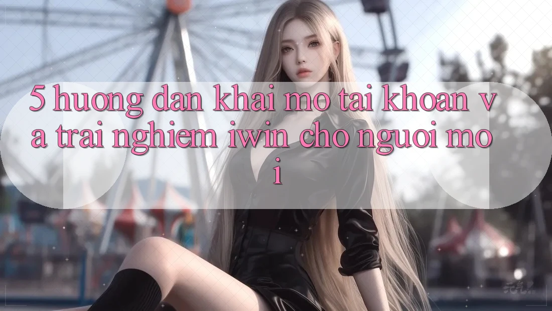 5. Hướng dẫn Khai mở tài khoản Và Trải Nghiệm iwin Cho Người Mới 5. Hướng dẫn Khai mở tài khoản Và Trải Nghiệm iwin Cho Người Mới