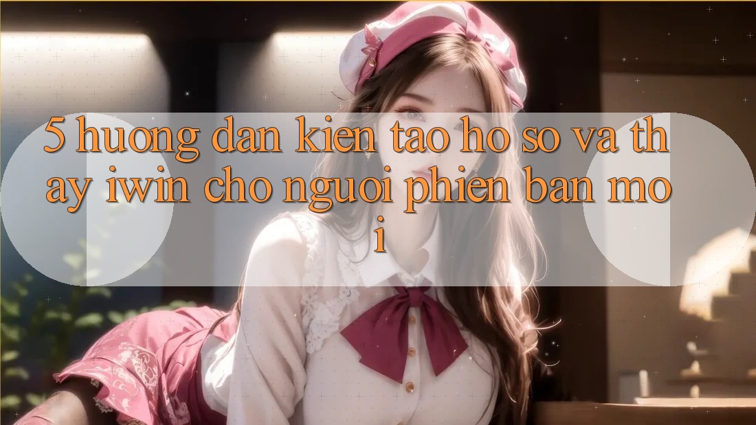 5. Hướng Dẫn Kiến tạo hồ sơ Và Thấy iwin Cho Người Phiên bản mới 5. Hướng Dẫn Kiến tạo hồ sơ Và Thấy iwin Cho Người Phiên bản mới