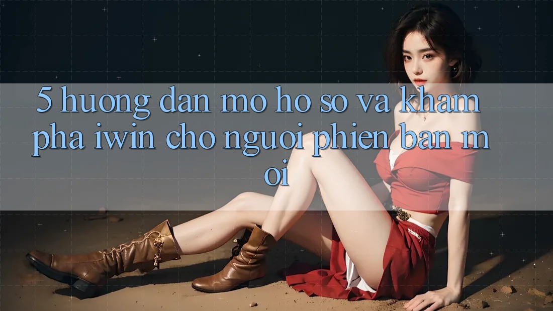 5. Hướng Dẫn Mở hồ sơ Và Khám phá iwin Cho Người Phiên bản mới 5. Hướng Dẫn Mở hồ sơ Và Khám phá iwin Cho Người Phiên bản mới