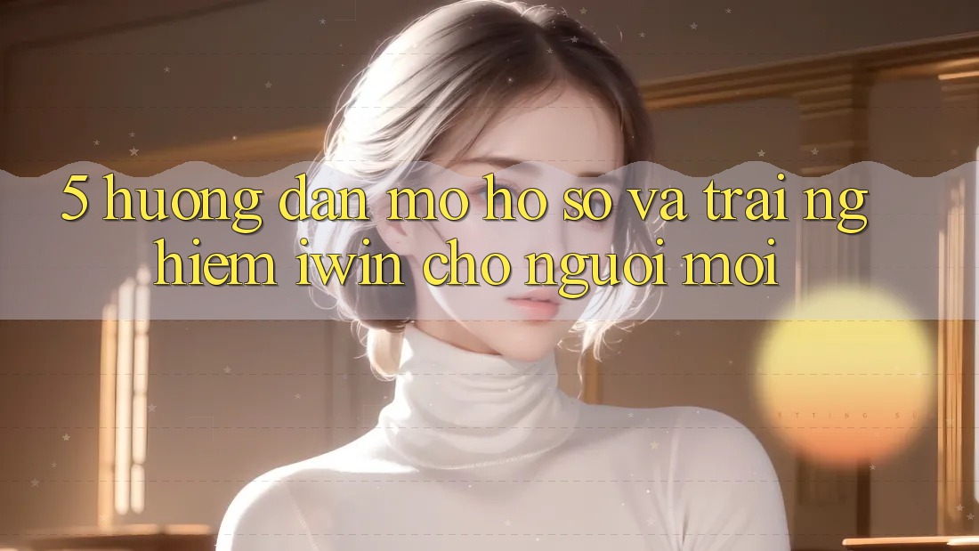 5. Hướng Dẫn Mở hồ sơ Và Trải Nghiệm iwin Cho Người Mới 5. Hướng Dẫn Mở hồ sơ Và Trải Nghiệm iwin Cho Người Mới