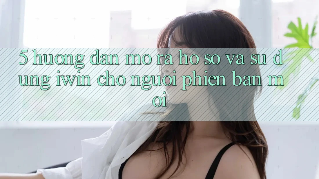 5. Hướng Dẫn Mở ra hồ sơ Và Sử dụng iwin Cho Người Phiên bản mới 5. Hướng Dẫn Mở ra hồ sơ Và Sử dụng iwin Cho Người Phiên bản mới