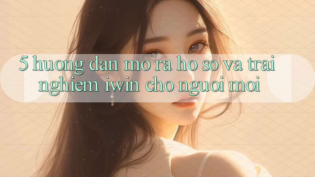 5. Hướng Dẫn Mở ra hồ sơ Và Trải Nghiệm iwin Cho Người Mới 5. Hướng Dẫn Mở ra hồ sơ Và Trải Nghiệm iwin Cho Người Mới