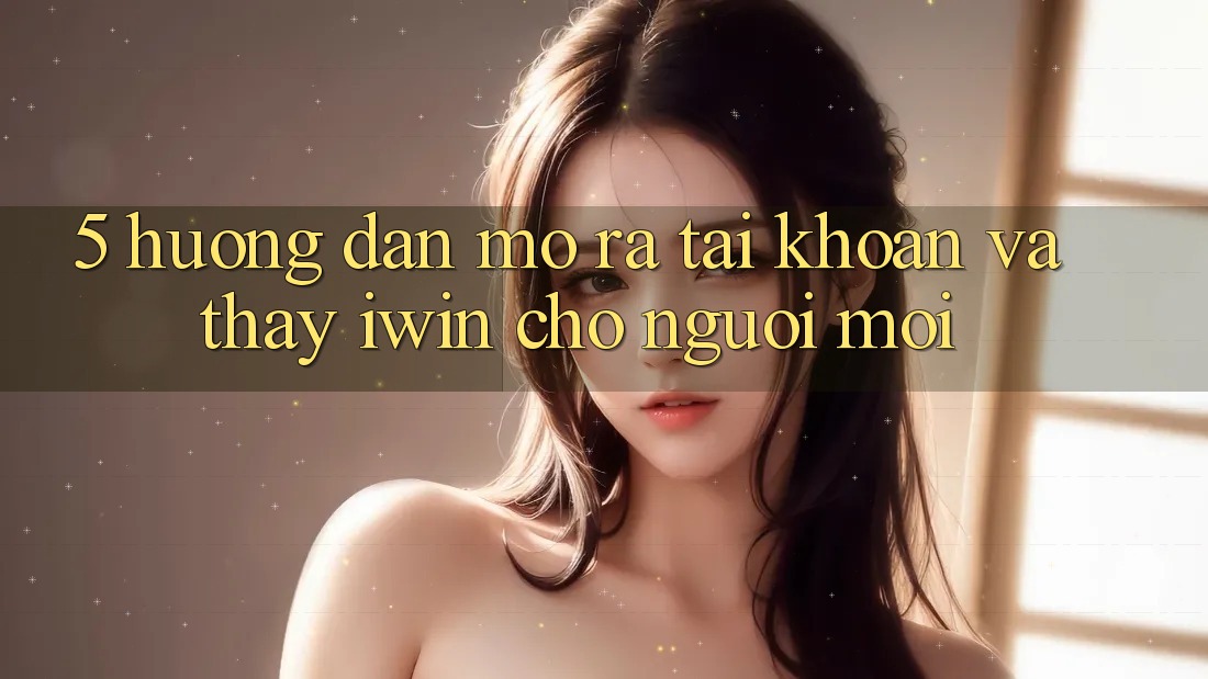 5. Hướng Dẫn Mở ra tài khoản Và Thấy iwin Cho Người Mới 5. Hướng Dẫn Mở ra tài khoản Và Thấy iwin Cho Người Mới