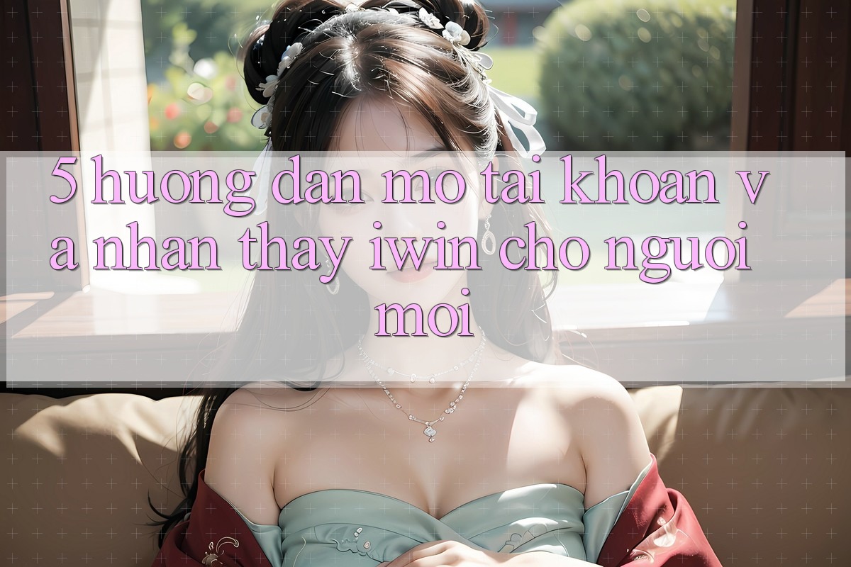 5. Hướng Dẫn Mở tài khoản Và Nhận thấy iwin Cho Người Mới