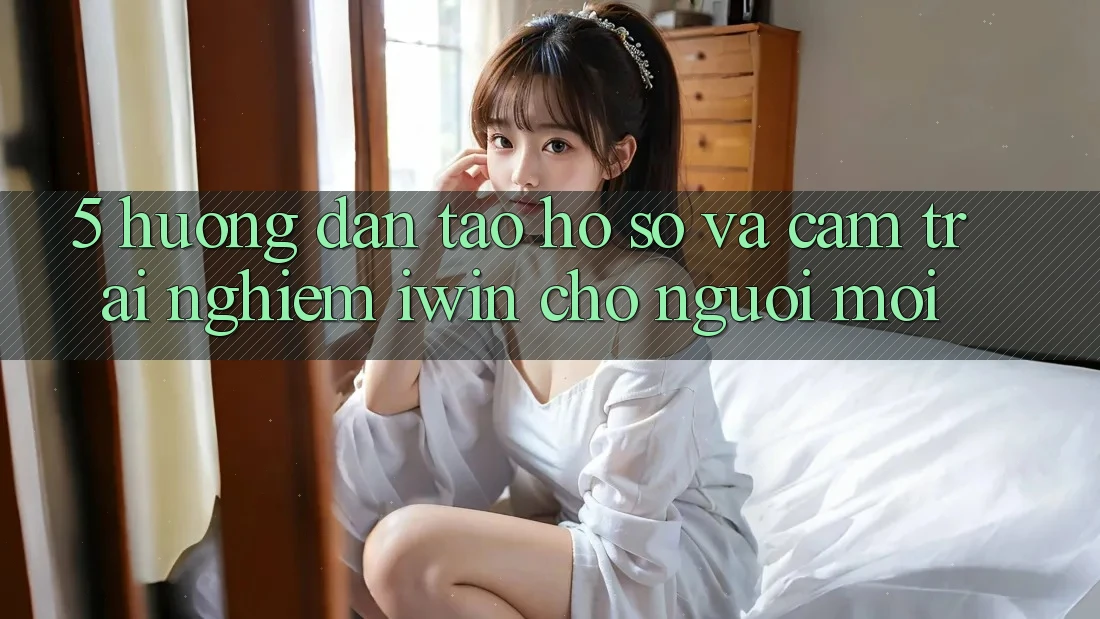 5. Hướng Dẫn Tạo hồ sơ Và Cảm trải nghiệm iwin Cho Người Mới 5. Hướng Dẫn Tạo hồ sơ Và Cảm trải nghiệm iwin Cho Người Mới