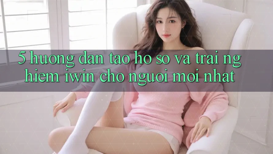 5. Hướng Dẫn Tạo hồ sơ Và Trải nghiệm iwin Cho Người Mới nhất 5. Hướng Dẫn Tạo hồ sơ Và Trải nghiệm iwin Cho Người Mới nhất