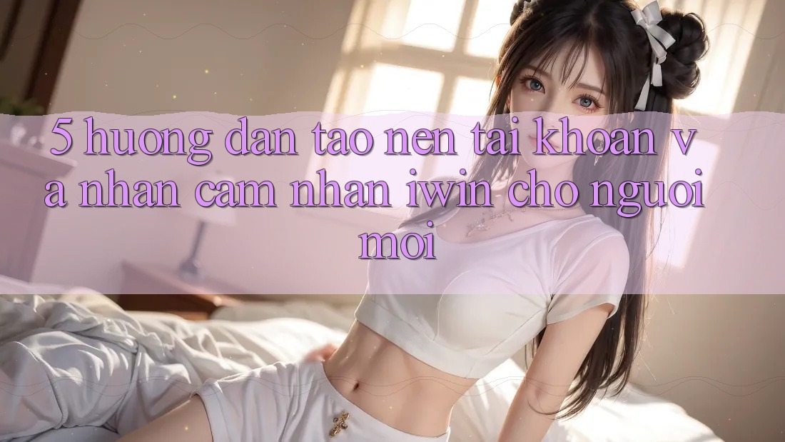 5. Hướng Dẫn Tạo nên tài khoản Và Nhận cảm nhận iwin Cho Người Mới 5. Hướng Dẫn Tạo nên tài khoản Và Nhận cảm nhận iwin Cho Người Mới