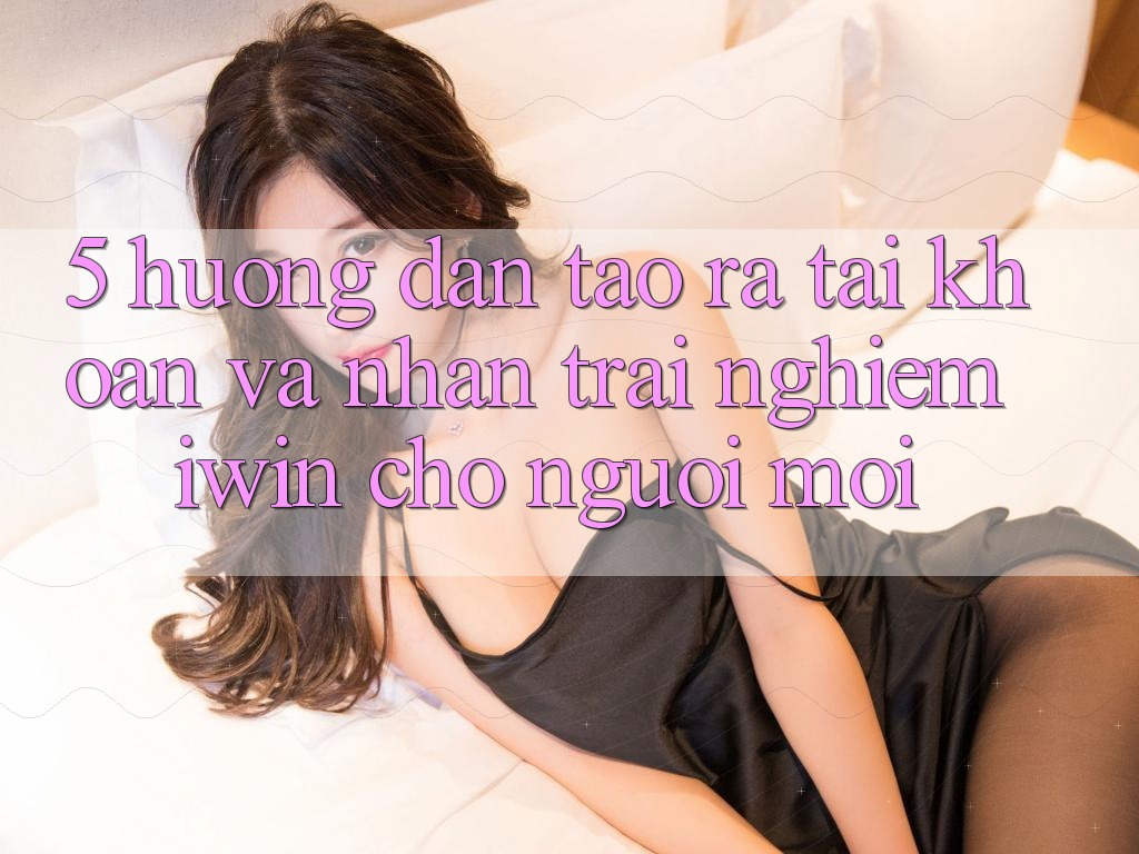 5. Hướng Dẫn Tạo ra tài khoản Và Nhận trải nghiệm iwin Cho Người Mới 5. Hướng Dẫn Tạo ra tài khoản Và Nhận trải nghiệm iwin Cho Người Mới