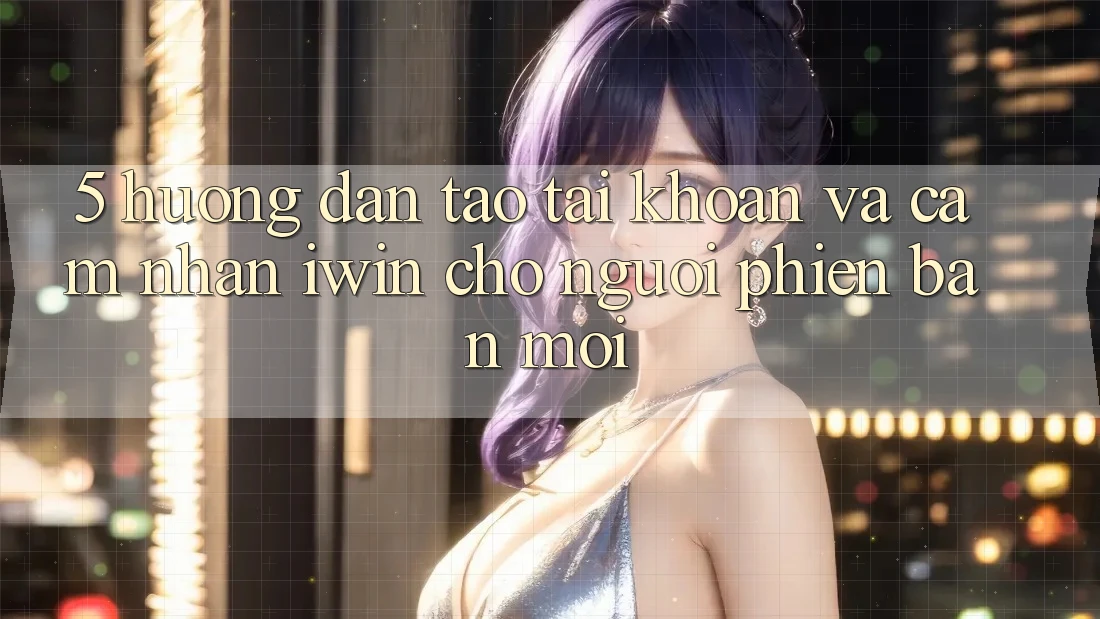 5. Hướng Dẫn Tạo tài khoản Và Cảm nhận iwin Cho Người Phiên bản mới 5. Hướng Dẫn Tạo tài khoản Và Cảm nhận iwin Cho Người Phiên bản mới